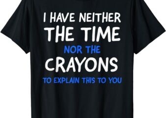 I Don’t Have The Time Or The Crayons Funny Sarcasm Quote Short Sleeve T-Shirt