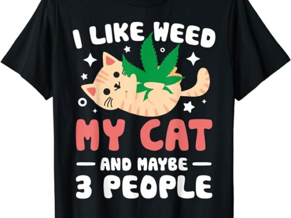 I like weed my cat maybe 3 people 420 cannabis stoner gift t-shirt