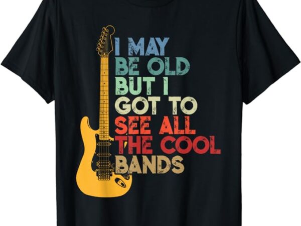 I may be old but i got to see all the cool bands t-shirt