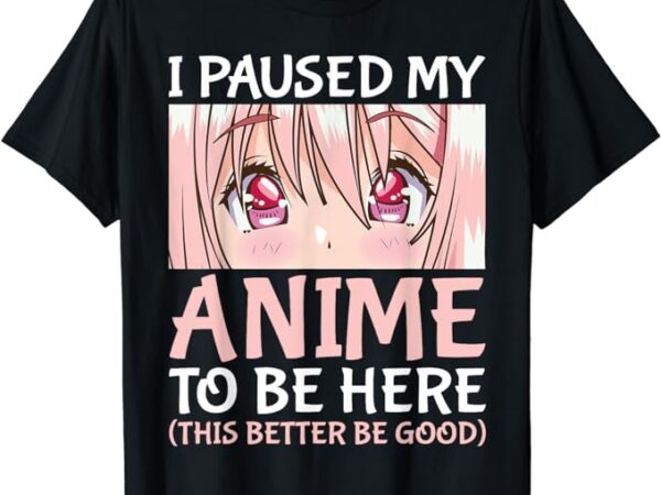 I paused my anime to be here otaku anime merch gift t-shirt