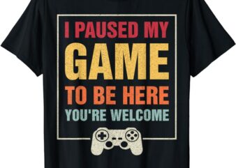 I Paused My Game To Be Here You’re Welcome Video Gamer Gifts T-Shirt