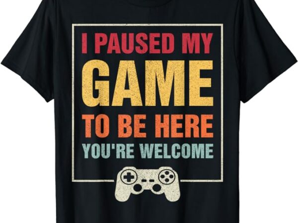 I paused my game to be here you’re welcome video gamer gifts t-shirt