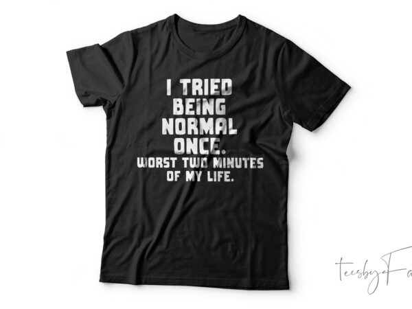 I tried being normal once. worst two minutes of my life funny t-shirt design for sale