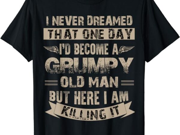 I’d become a grumpy old man t shirt, grumpy t shirt