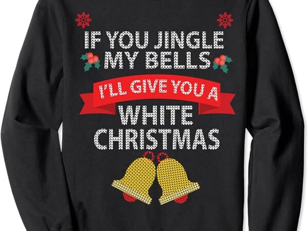 If you jingle my bells i’ll give you a white christmas sweatshirt,long sleeve