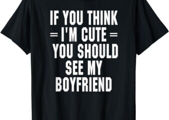 If You Think I’m Cute You Should See My Boyfriend T Shirt T-Shirt