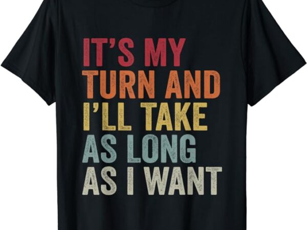 Its my turn and i’ll take as long as i want funny board game t-shirt