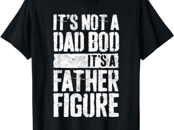 It’s not a dad bod it’s a father figure t-shirt