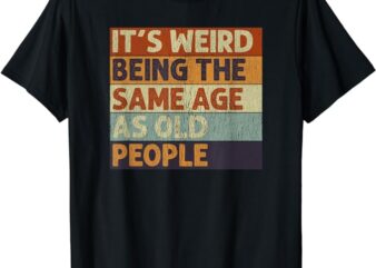 It’s Weird Being The Same Age As Old People Retro Sarcastic T-Shirt