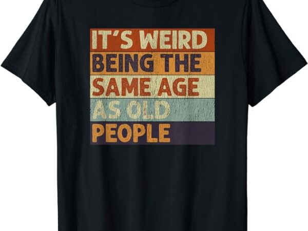 It’s weird being the same age as old people retro sarcastic t-shirt