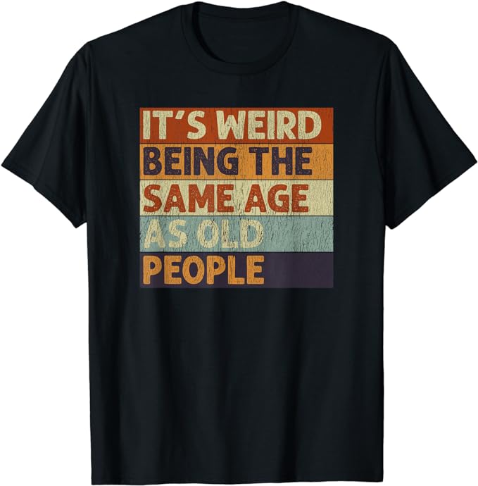 It’s Weird Being The Same Age As Old People Retro Sarcastic T-Shirt