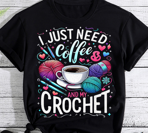 Funny cute crochet i just need coffee and my crochet t-shirt png file