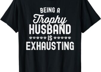 Mens Being A Trophy Is Exhausting Funny Husband T-Shirt