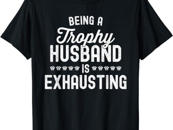 Mens being a trophy is exhausting funny husband t-shirt