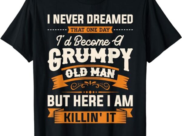 Mens i never dreamed that i’d become a grumpy old man grandpa short sleeve t-shirt