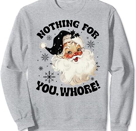 Nothing for you whore funny santa claus christmas sweatshirt