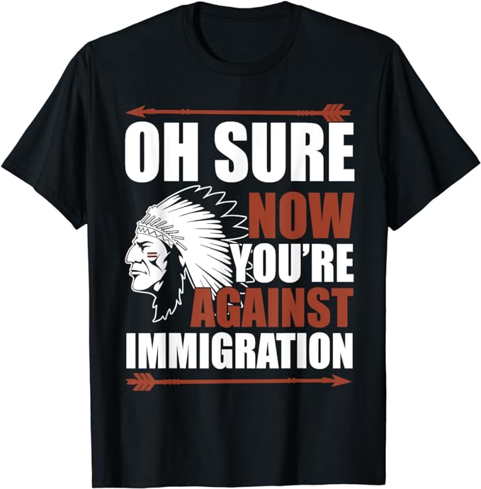 Oh Sure Now You’re Against Immigration T-Shirt