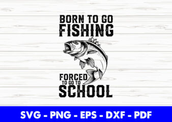 Fishing Born To Go Fishing Forced To Go To School Svg Png Printable Files.