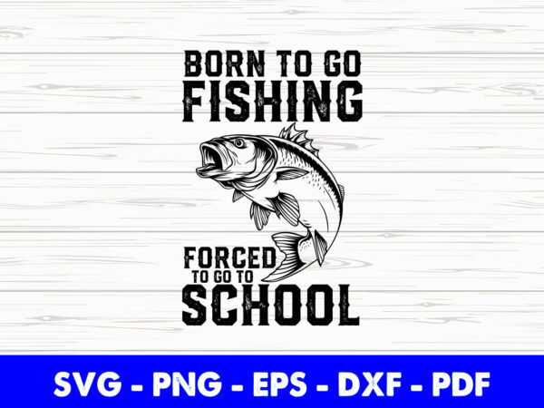 Fishing born to go fishing forced to go to school svg png printable files. t shirt graphic design