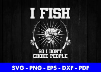 I fish so I don’t choke people Funny Fisherman Fishing Svg Printable Files. t shirt design for sale