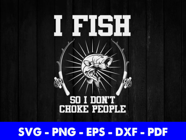 I fish so i don’t choke people funny fisherman fishing svg printable files. t shirt design for sale