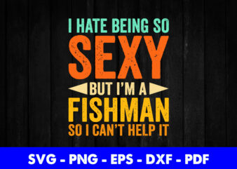 I Hate Being So Sexy But I’m A Fisherman So I Can’t Help It Funny Fishing Svg Printable Files.