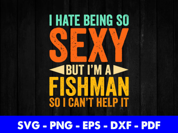 I hate being so sexy but i’m a fisherman so i can’t help it funny fishing svg printable files. t shirt design for sale
