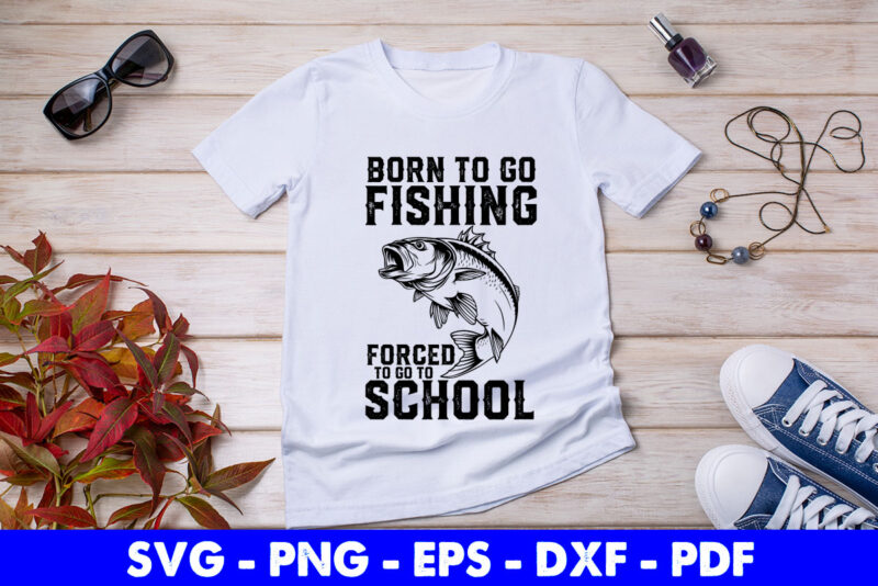 Fishing Born To Go Fishing Forced To Go To School Svg Png Printable Files.  - Buy t-shirt designs