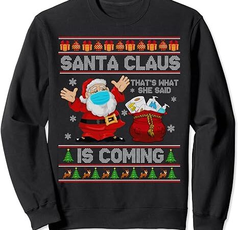 Santa claus is coming that what she said xmas ugly sweaters sweatshirt