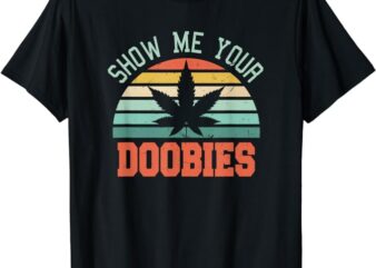 Show Me Your Doobies Weed Gift Funny Marijuana Bud Stoner T-Shirt