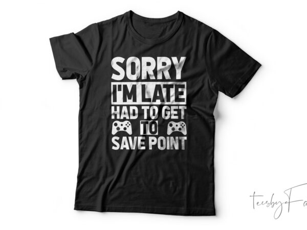 Sorry i’m late had to get to save point funny t-shirt design for sale