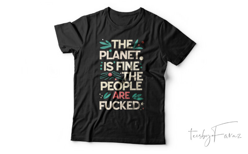 The Planet Is Fine The People Are Fucked| T- shirt design for sale