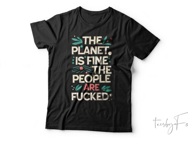 The planet is fine the people are fucked| t- shirt design for sale
