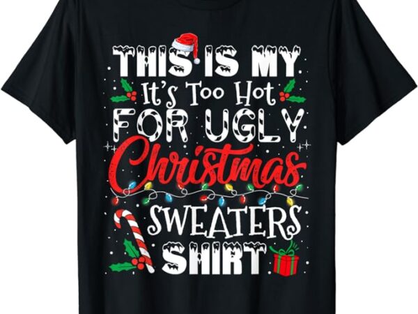 This is my it’s too hot for ugly christmas sweaters shirt t-shirt