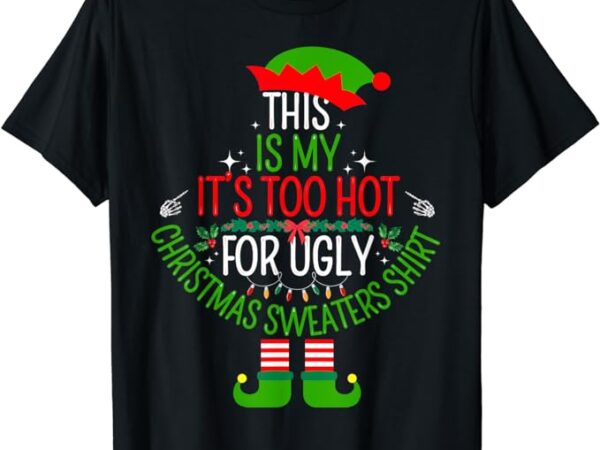 This is my it’s too hot for ugly christmas sweaters t-shirt