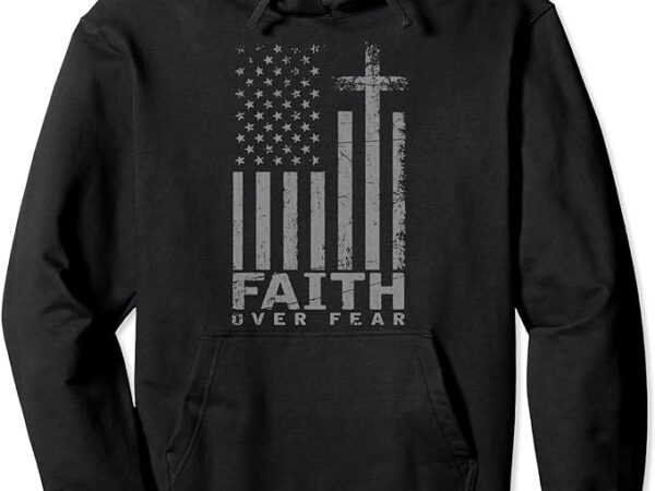 Usa flag patriotic american gift faith over fear prayer pullover hoodie t shirt vector graphic Usa flag patriotic american gift faith over fear prayer pullover hoodie t shirt vector graphic