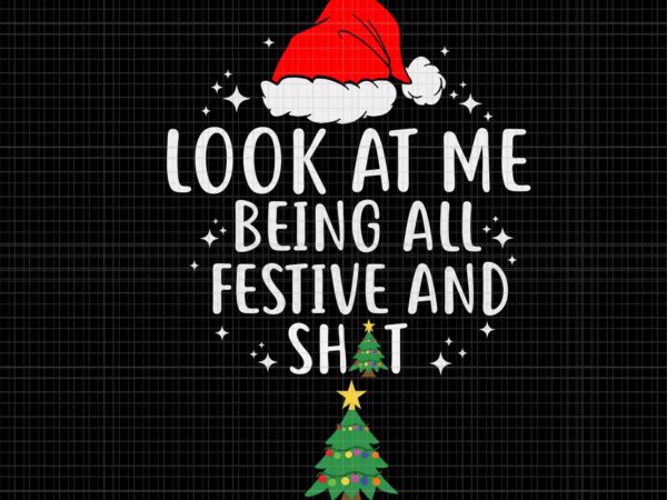 Look at me being all festivel svg, look at me being all festive and shits humorous xmas 2023 svg, tree christmas svg, christmas svg t shirt vector graphic