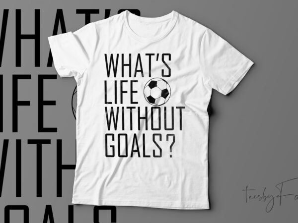 What’s life without goals? t-shirt design for sale