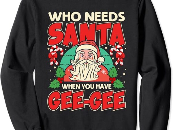 Who needs santa when you have gee-gee santa claus xmas sweatshirt