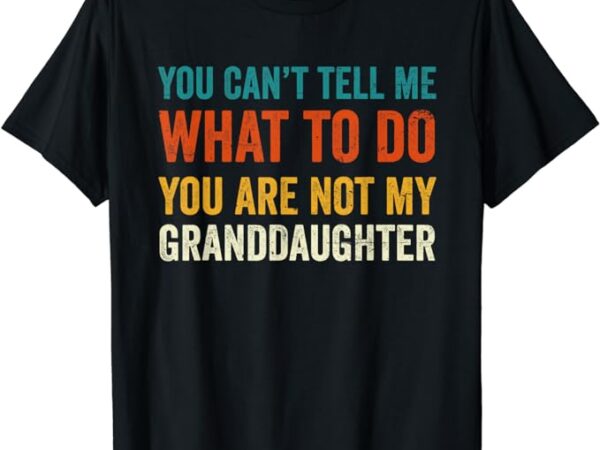 You can’t tell me what to do you are not my granddaughter t-shirt