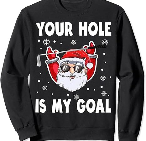 Your hole is my goal funny santa claus golf christmas quotes sweatshirt