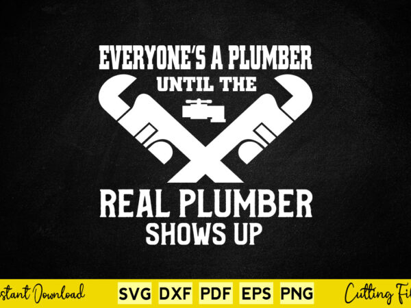 Everyone’s a plumber until the real plumber shows up svg printable files. vector clipart