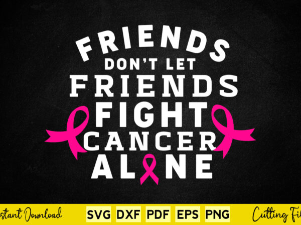 Friends don’t let friends fight cancer alone breast cancer awareness svg printable files. t shirt graphic design