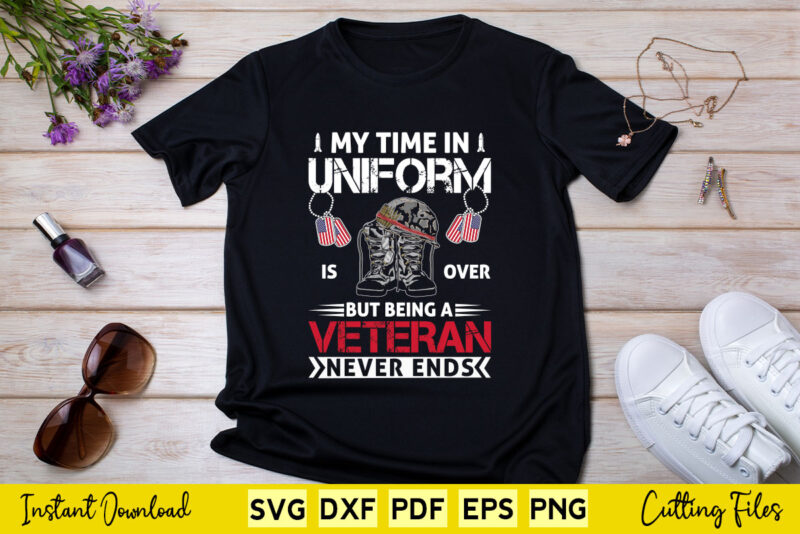 My Time In Uniform Is Over But Being a Veteran Never Ends Svg Png Printable Files.