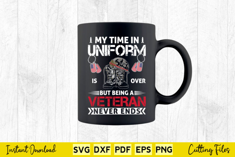 My Time In Uniform Is Over But Being a Veteran Never Ends Svg Png Printable Files.