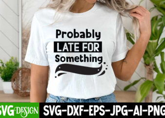 Probably Late For Something T-Shirt Design, Probably Late For Something SVG Design, Sarcastic svg,Sarcastic T-Shirt Design,Sarcastic SVG