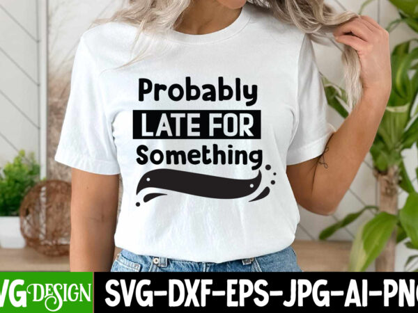 Probably late for something t-shirt design, probably late for something svg design, sarcastic svg,sarcastic t-shirt design,sarcastic svg