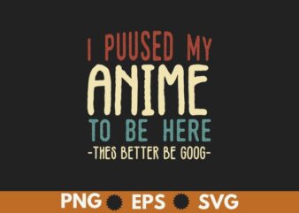 I Paused My Anime To Be Here This Better Be Good T-Shirt design vector, Anime shirt, Anime lover,