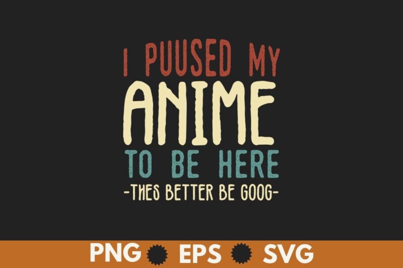 I Paused My Anime To Be Here This Better Be Good T-Shirt design vector, Anime shirt, Anime lover,