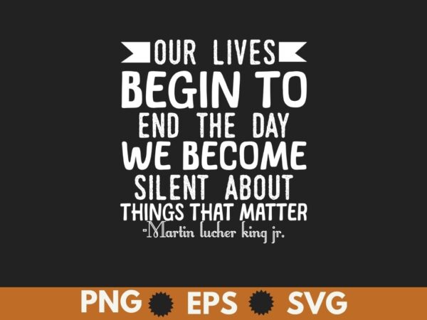 Our lives begin to end the day we become silent about things that matter t-shirt design vector, black history month shirt,black, history